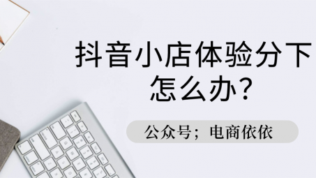 抖音小店商品體驗(yàn)分低是為什么？如何提升體驗(yàn)分？