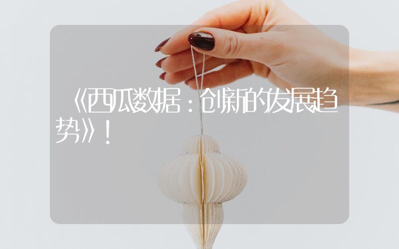 《西瓜數(shù)據(jù)：創(chuàng)新的發(fā)展趨勢(shì)》