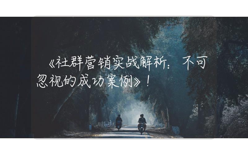 《社群營(yíng)銷(xiāo)實(shí)戰(zhàn)解析：不可忽視的成功案例》