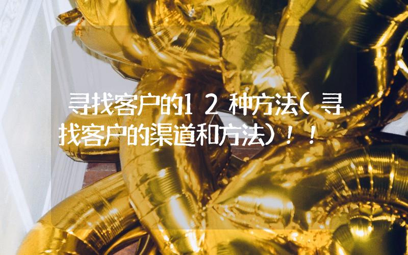 尋找客戶的12種方法(尋找客戶的渠道和方法)