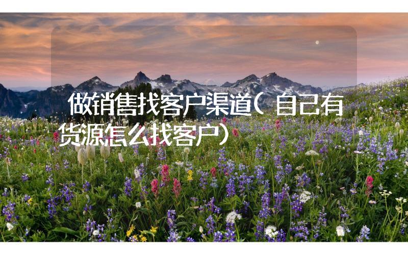 做銷售找客戶渠道(自己有貨源怎么找客戶)