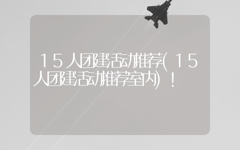 15人團建活動推薦(15人團建活動推薦室內(nèi))